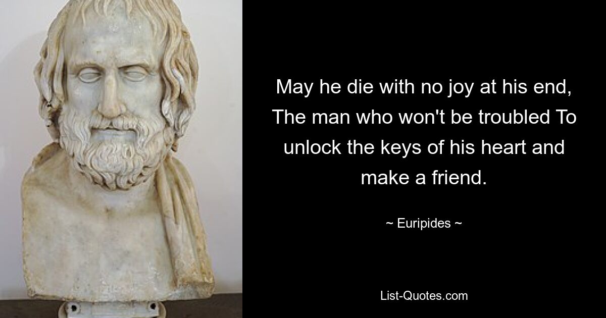 May he die with no joy at his end, The man who won't be troubled To unlock the keys of his heart and make a friend. — © Euripides