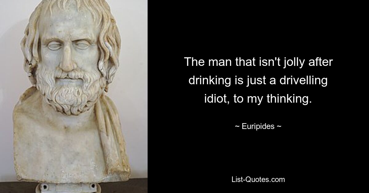 The man that isn't jolly after drinking is just a drivelling idiot, to my thinking. — © Euripides