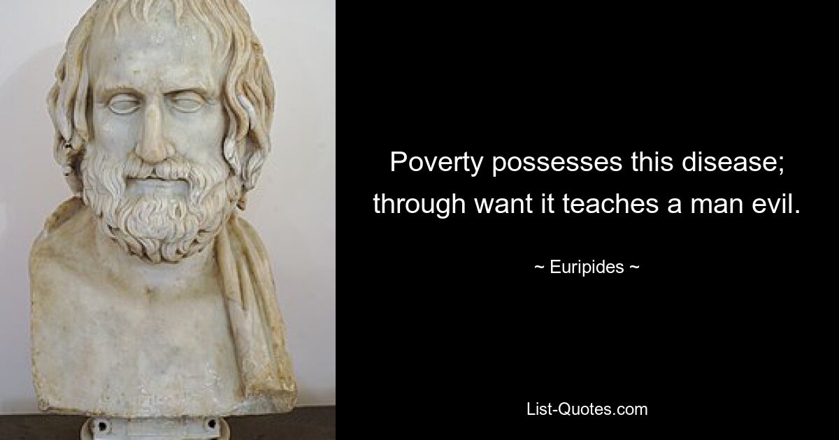 Poverty possesses this disease; through want it teaches a man evil. — © Euripides