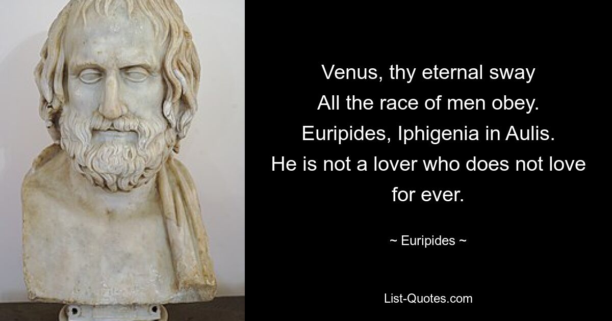 Venus, thy eternal sway
All the race of men obey.
Euripides, Iphigenia in Aulis.
He is not a lover who does not love for ever. — © Euripides