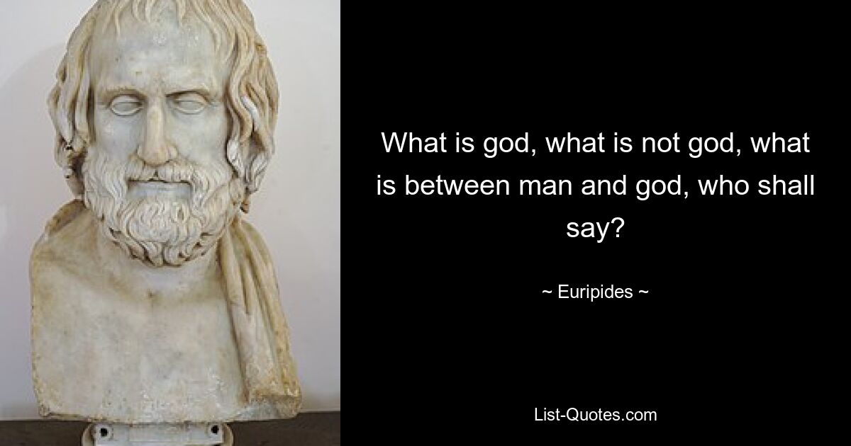 What is god, what is not god, what is between man and god, who shall say? — © Euripides