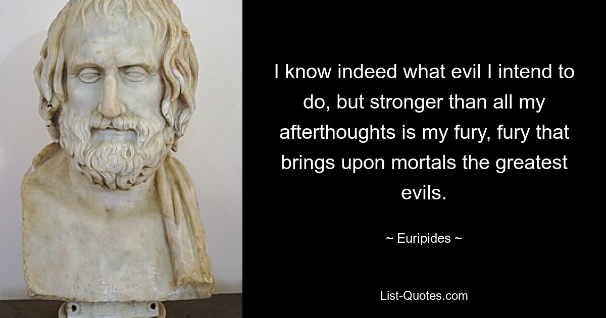 I know indeed what evil I intend to do, but stronger than all my afterthoughts is my fury, fury that brings upon mortals the greatest evils. — © Euripides