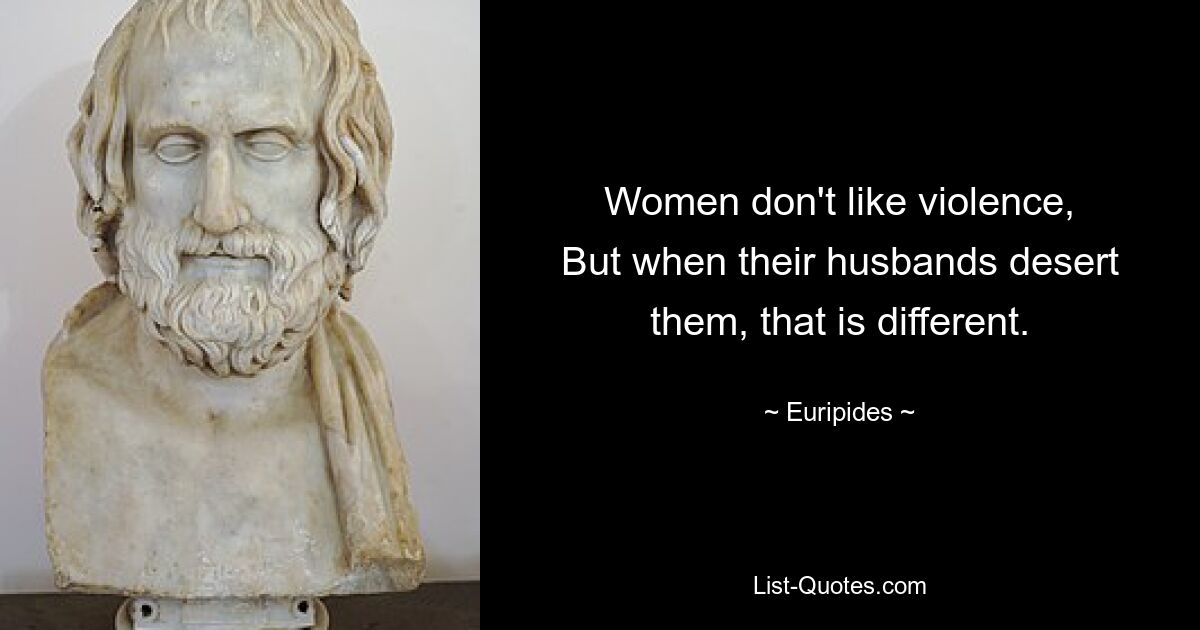 Women don't like violence,
But when their husbands desert them, that is different. — © Euripides