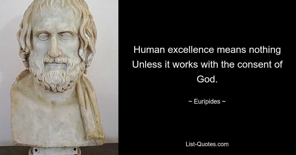 Human excellence means nothing Unless it works with the consent of God. — © Euripides