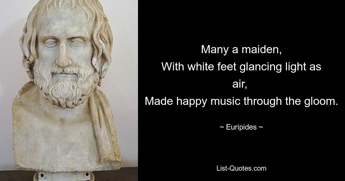 Many a maiden,
With white feet glancing light as air, 
Made happy music through the gloom. — © Euripides