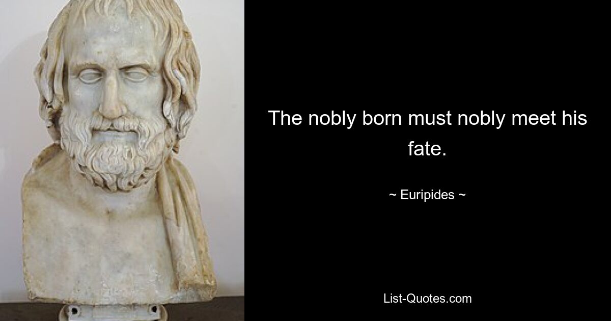 The nobly born must nobly meet his fate. — © Euripides