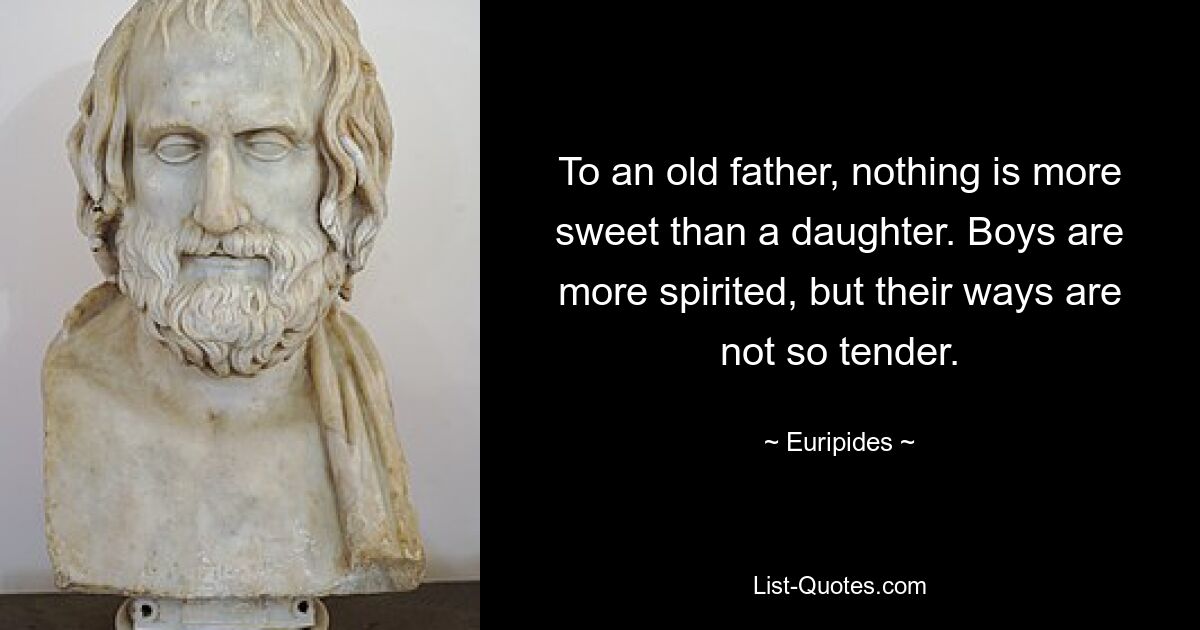 To an old father, nothing is more sweet than a daughter. Boys are more spirited, but their ways are not so tender. — © Euripides