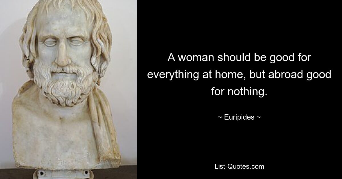 A woman should be good for everything at home, but abroad good for nothing. — © Euripides