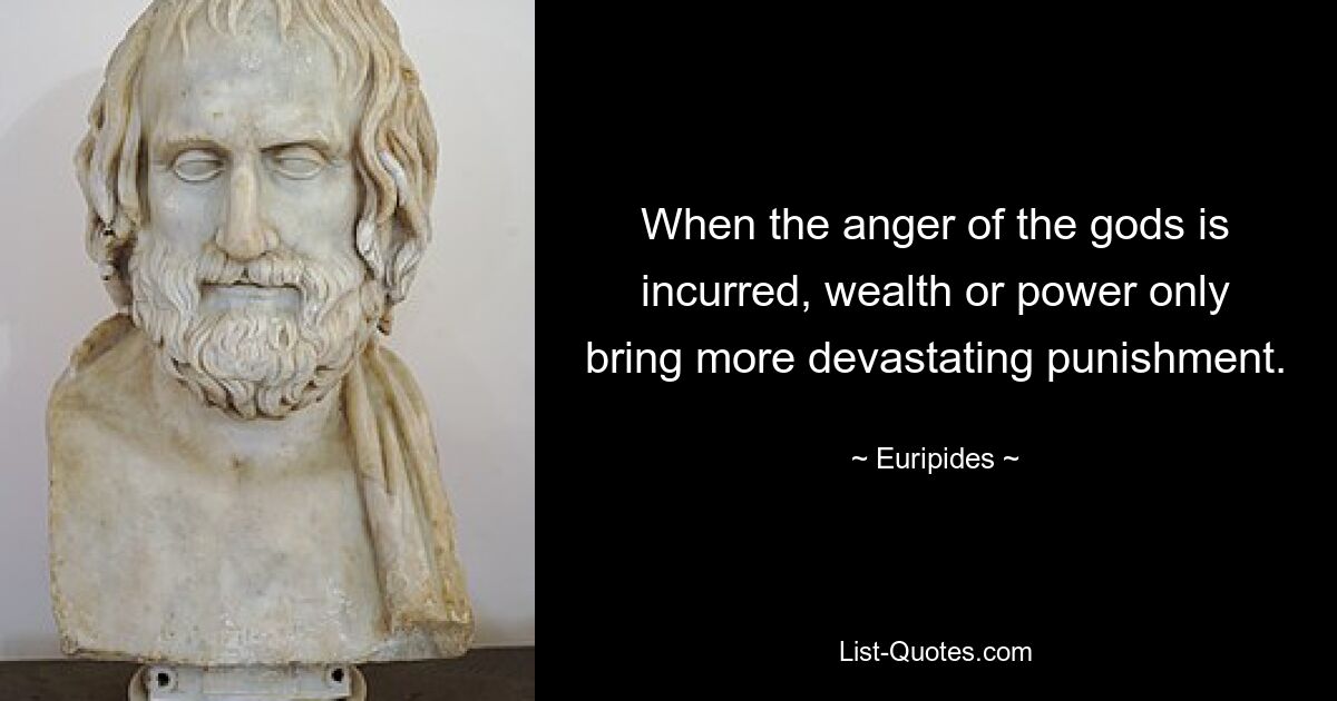 When the anger of the gods is incurred, wealth or power only bring more devastating punishment. — © Euripides