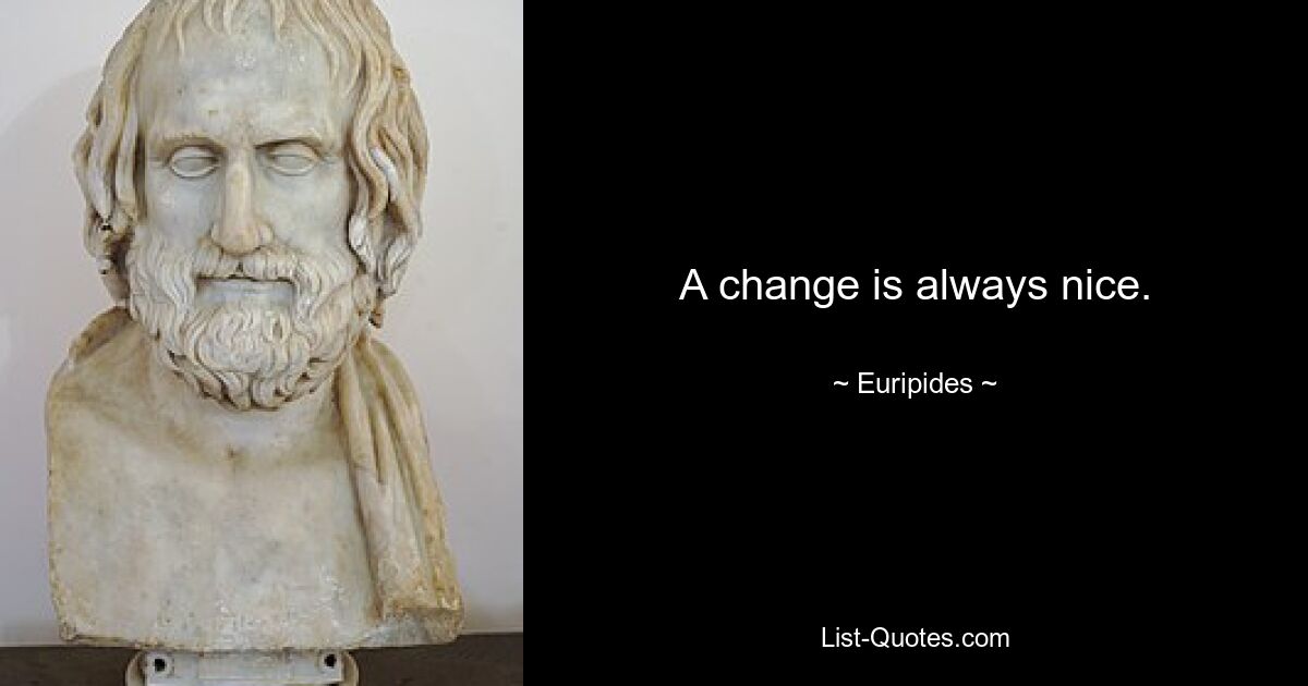 A change is always nice. — © Euripides