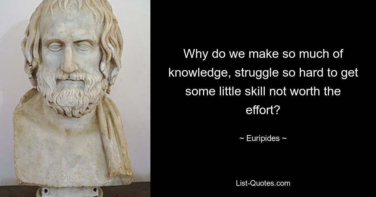 Why do we make so much of knowledge, struggle so hard to get some little skill not worth the effort? — © Euripides