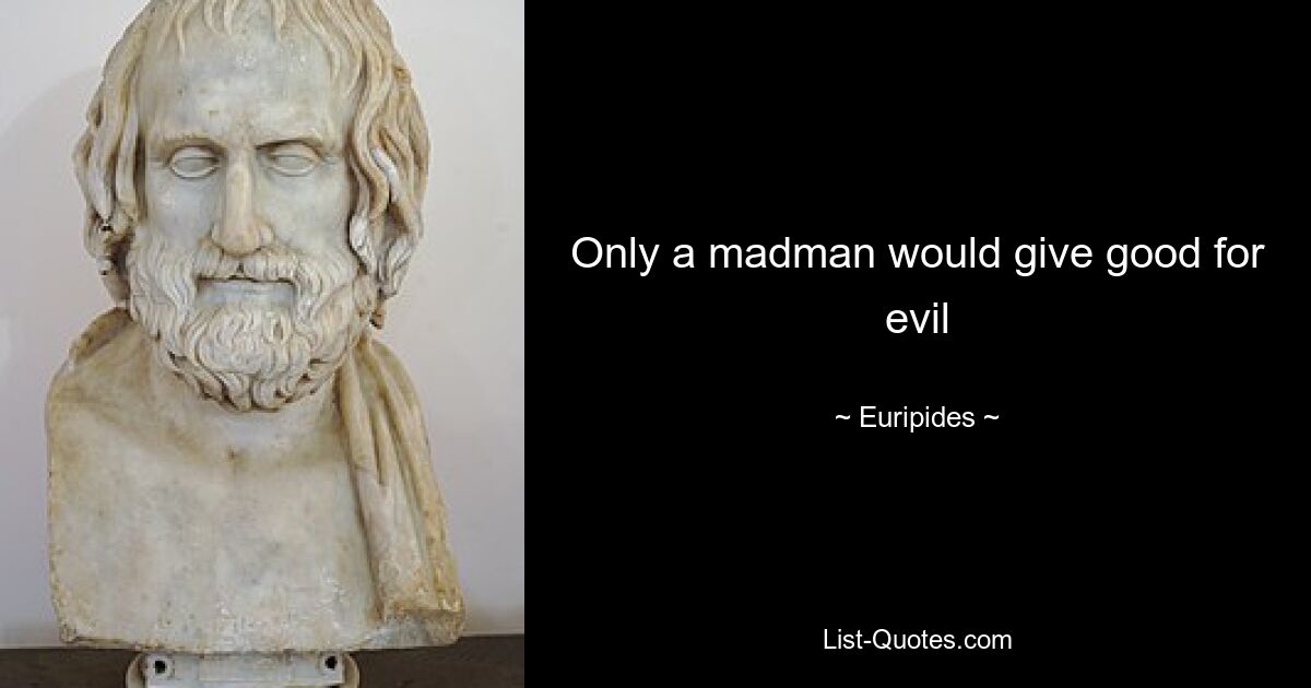 Only a madman would give good for evil — © Euripides