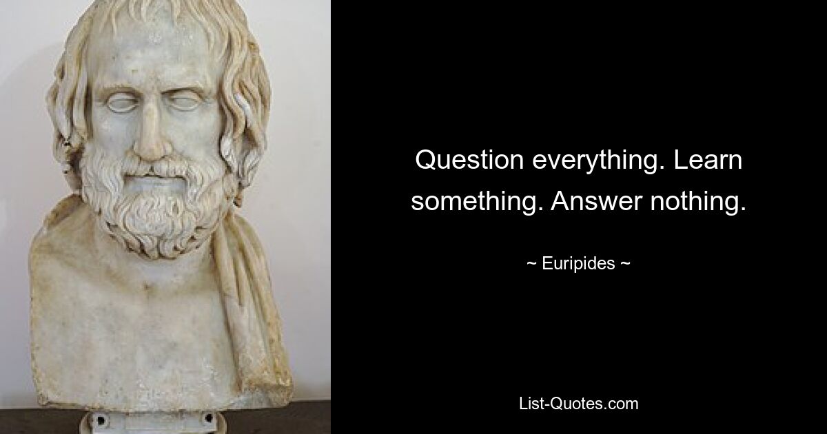 Question everything. Learn something. Answer nothing. — © Euripides