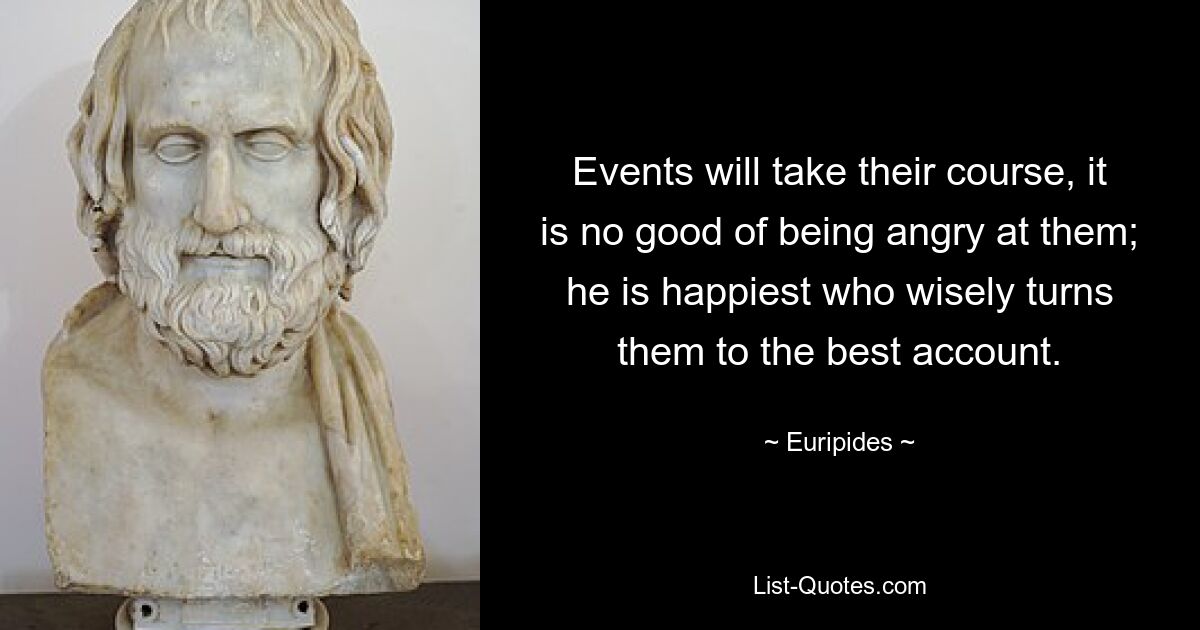 Events will take their course, it is no good of being angry at them; he is happiest who wisely turns them to the best account. — © Euripides