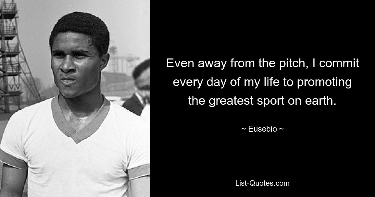 Even away from the pitch, I commit every day of my life to promoting the greatest sport on earth. — © Eusebio