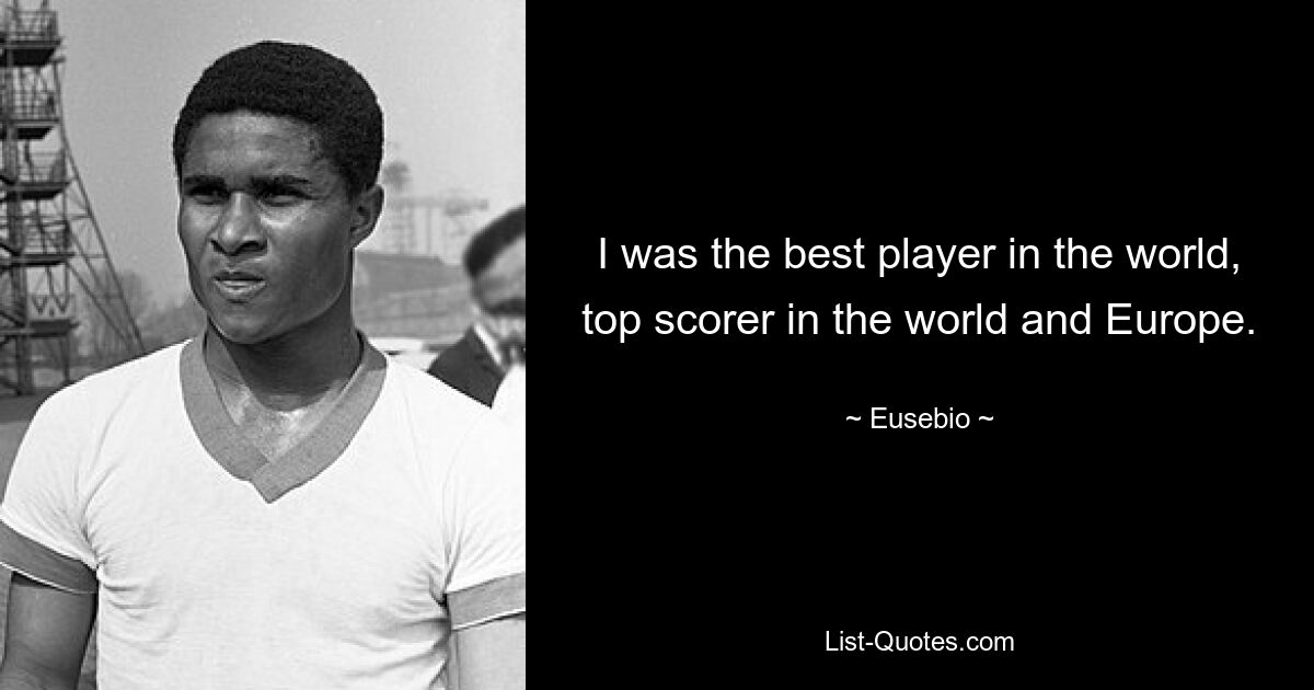 I was the best player in the world, top scorer in the world and Europe. — © Eusebio