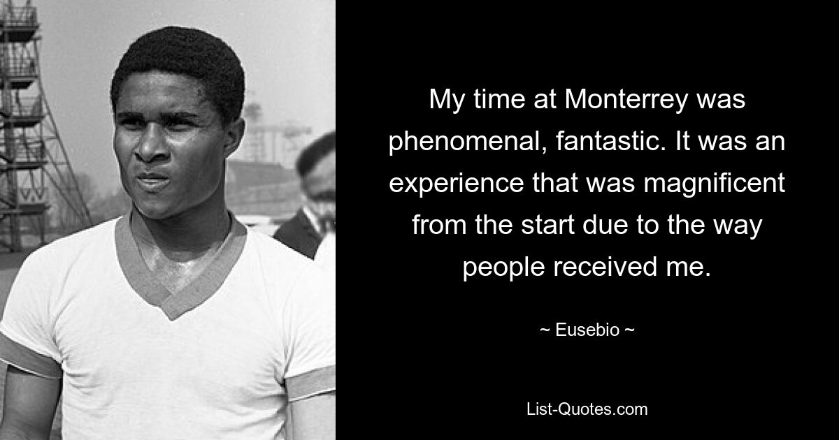 My time at Monterrey was phenomenal, fantastic. It was an experience that was magnificent from the start due to the way people received me. — © Eusebio