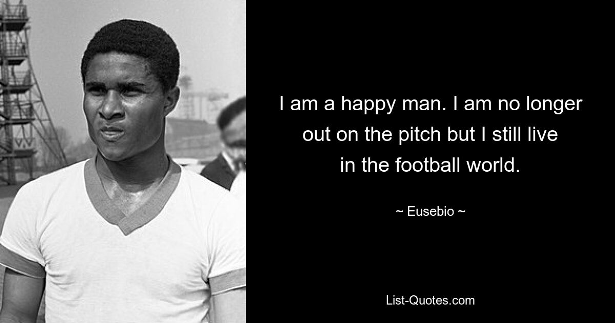 I am a happy man. I am no longer out on the pitch but I still live in the football world. — © Eusebio