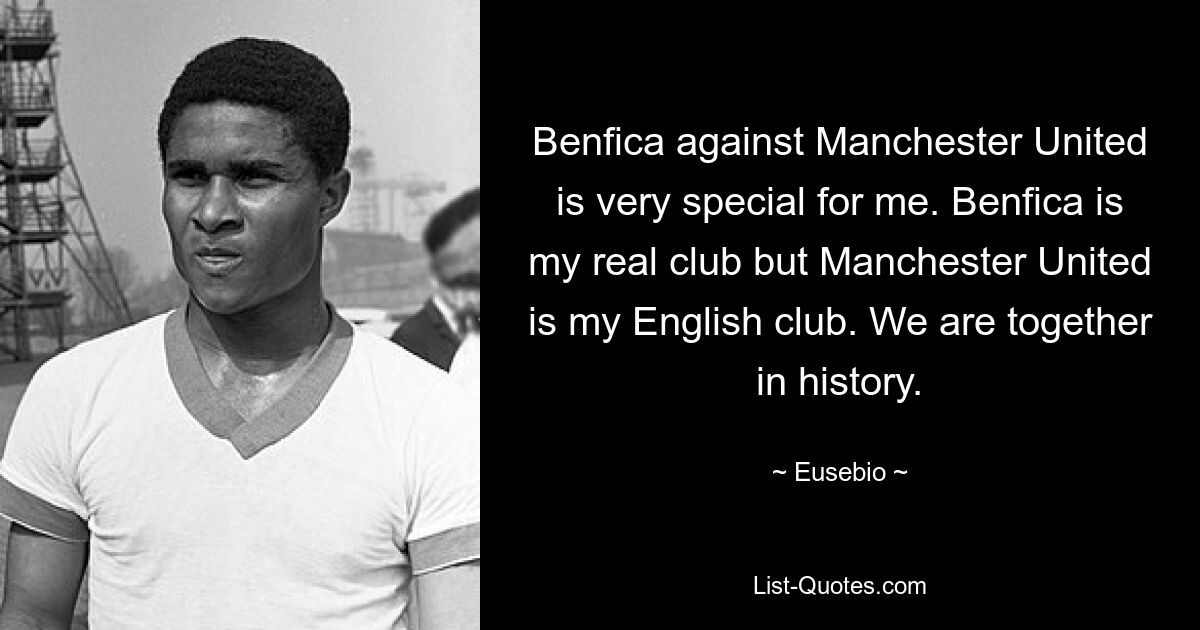 Benfica against Manchester United is very special for me. Benfica is my real club but Manchester United is my English club. We are together in history. — © Eusebio