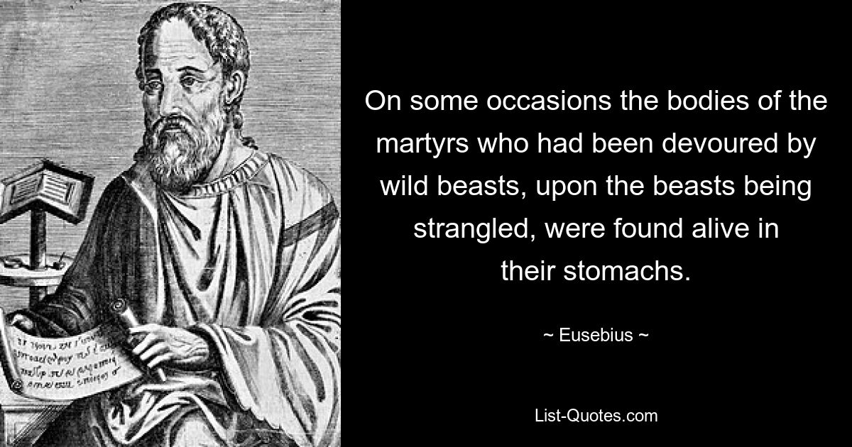 On some occasions the bodies of the martyrs who had been devoured by wild beasts, upon the beasts being strangled, were found alive in their stomachs. — © Eusebius