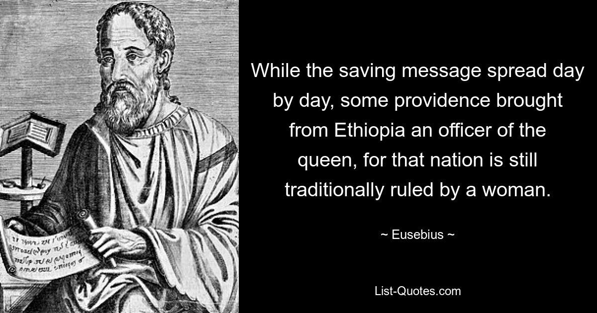 While the saving message spread day by day, some providence brought from Ethiopia an officer of the queen, for that nation is still traditionally ruled by a woman. — © Eusebius