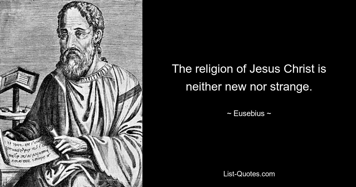 The religion of Jesus Christ is neither new nor strange. — © Eusebius