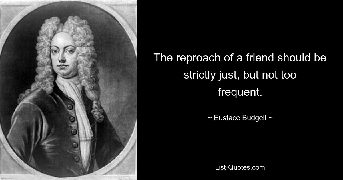 The reproach of a friend should be strictly just, but not too frequent. — © Eustace Budgell