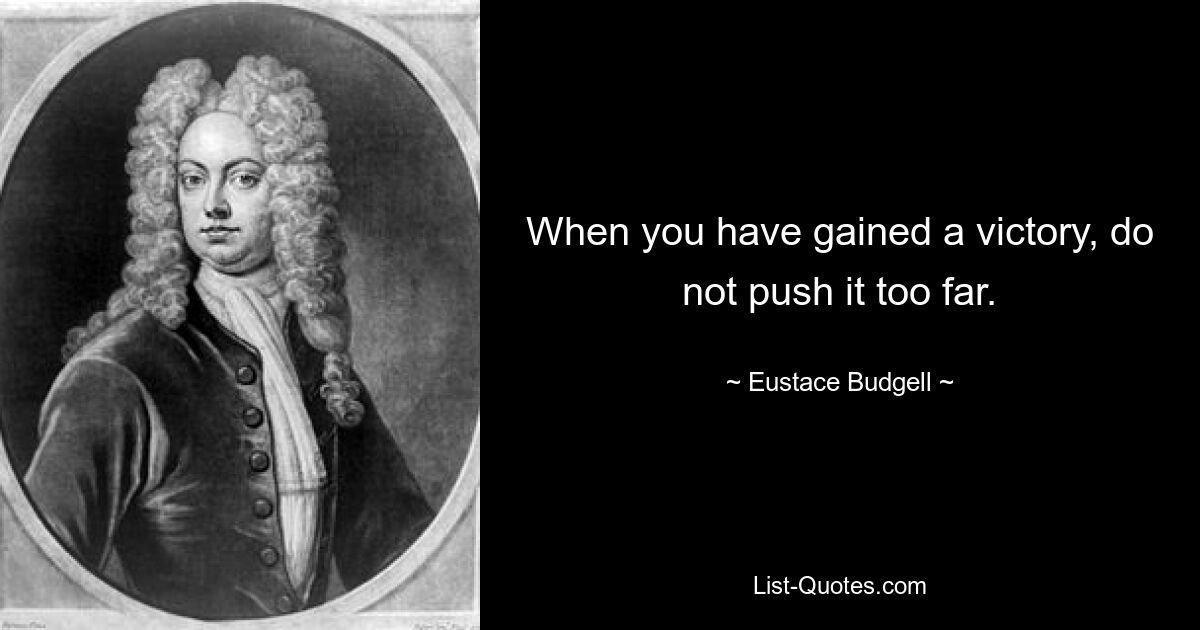 When you have gained a victory, do not push it too far. — © Eustace Budgell