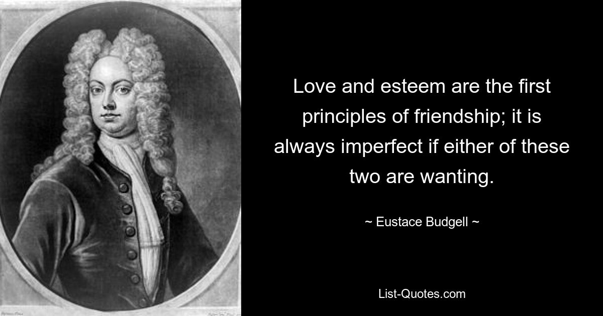 Love and esteem are the first principles of friendship; it is always imperfect if either of these two are wanting. — © Eustace Budgell