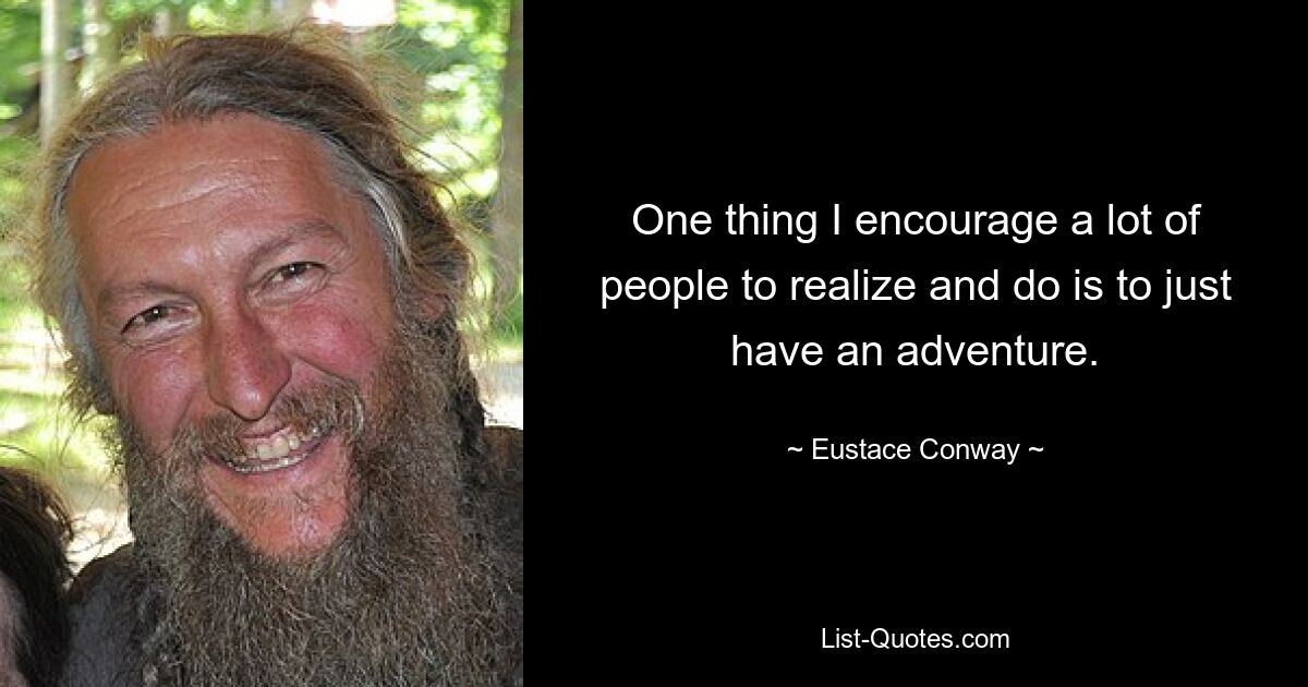 One thing I encourage a lot of people to realize and do is to just have an adventure. — © Eustace Conway