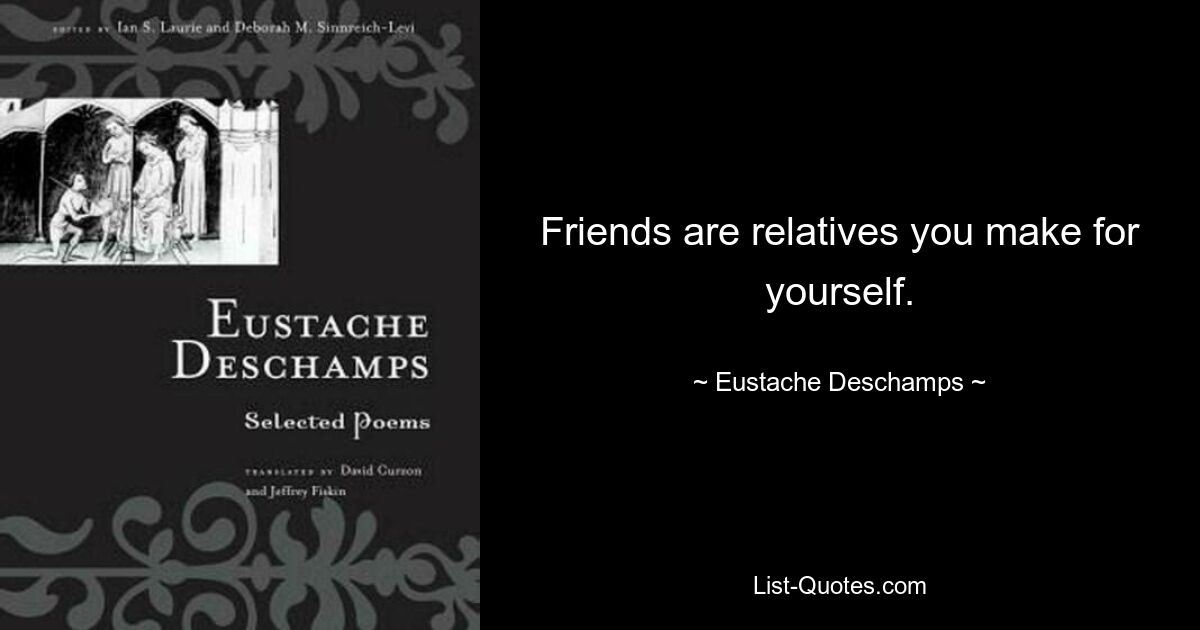 Friends are relatives you make for yourself. — © Eustache Deschamps