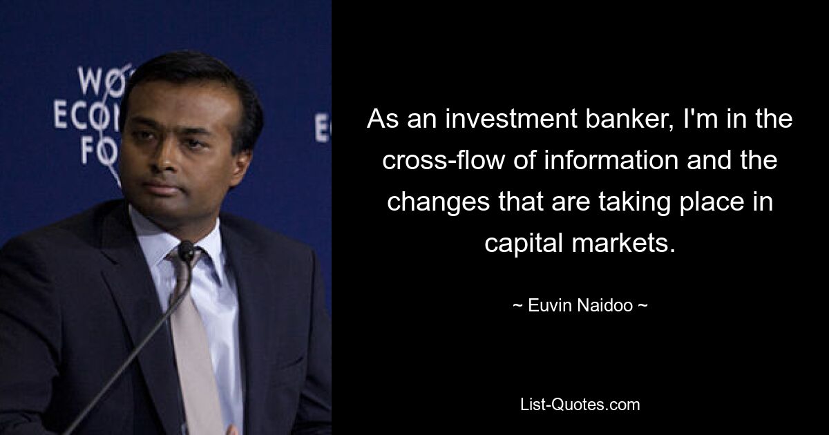 As an investment banker, I'm in the cross-flow of information and the changes that are taking place in capital markets. — © Euvin Naidoo