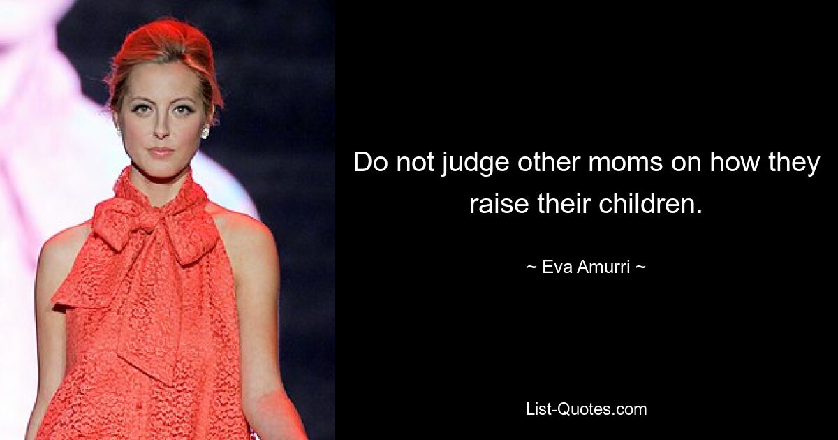 Do not judge other moms on how they raise their children. — © Eva Amurri