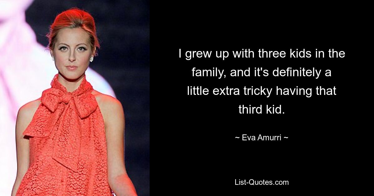 I grew up with three kids in the family, and it's definitely a little extra tricky having that third kid. — © Eva Amurri