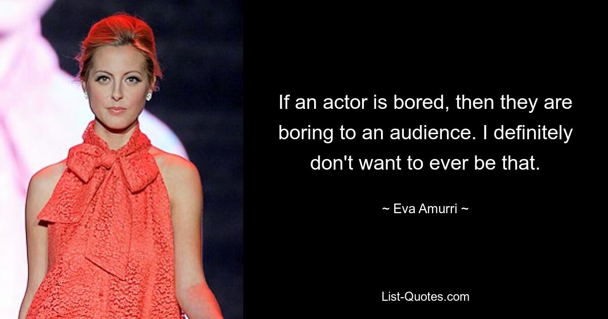 If an actor is bored, then they are boring to an audience. I definitely don't want to ever be that. — © Eva Amurri