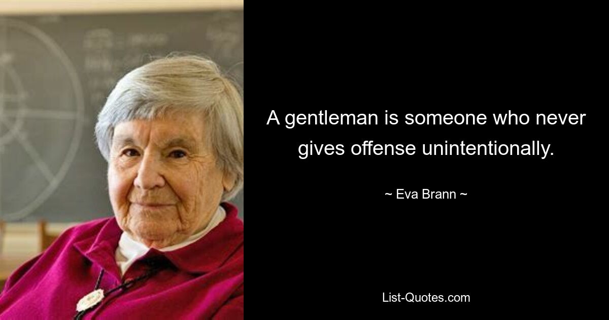 A gentleman is someone who never gives offense unintentionally. — © Eva Brann