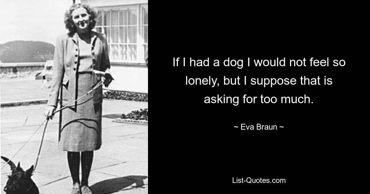 If I had a dog I would not feel so lonely, but I suppose that is asking for too much. — © Eva Braun