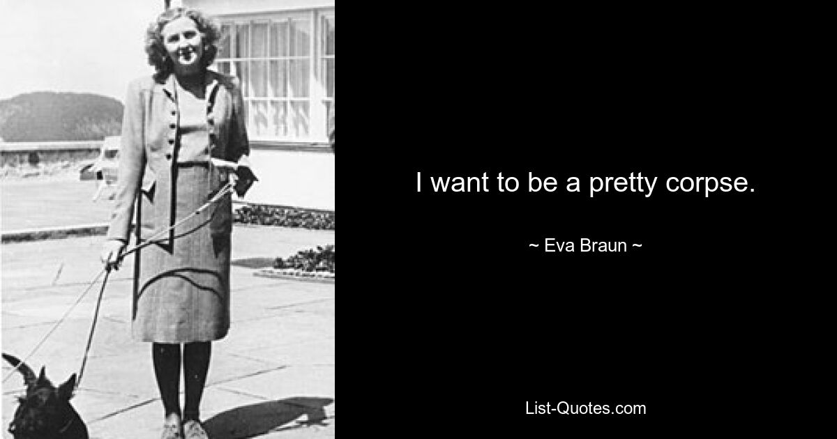 I want to be a pretty corpse. — © Eva Braun