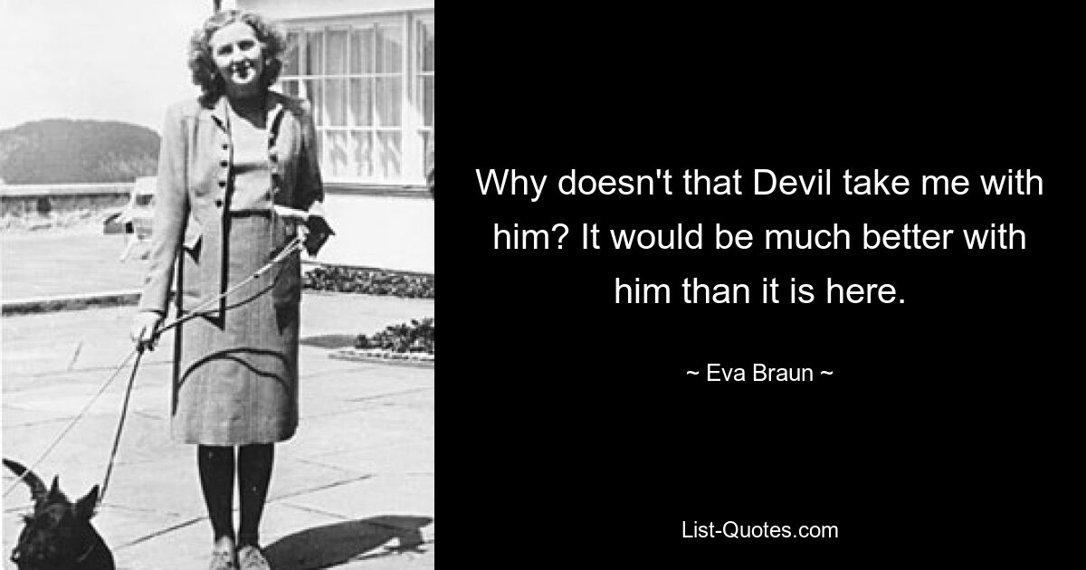 Why doesn't that Devil take me with him? It would be much better with him than it is here. — © Eva Braun