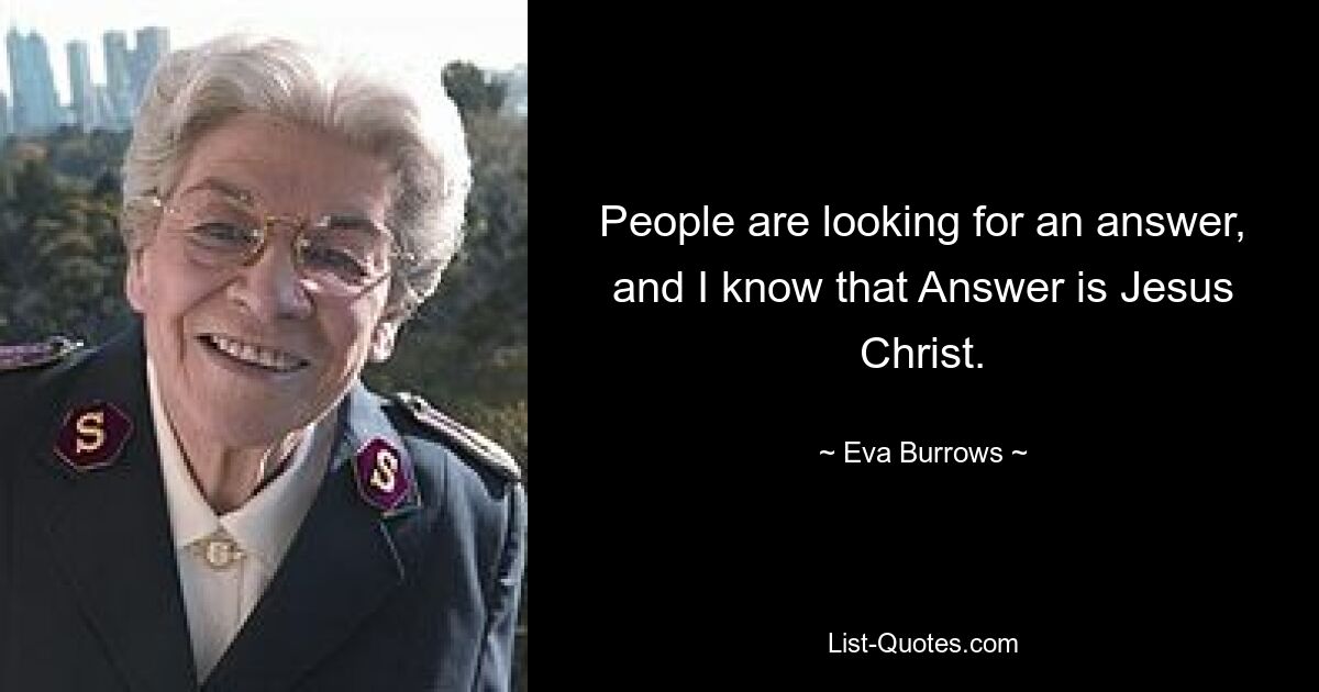 People are looking for an answer, and I know that Answer is Jesus Christ. — © Eva Burrows