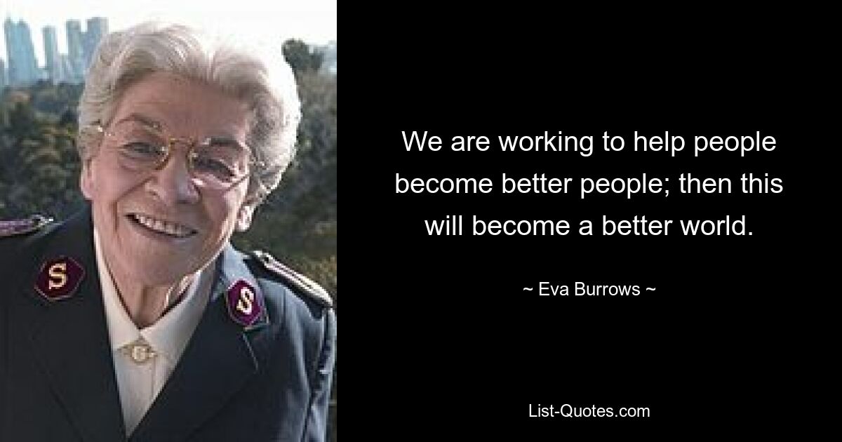 We are working to help people become better people; then this will become a better world. — © Eva Burrows