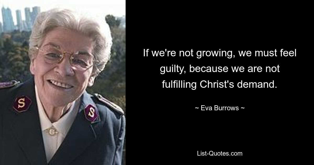 If we're not growing, we must feel guilty, because we are not fulfilling Christ's demand. — © Eva Burrows