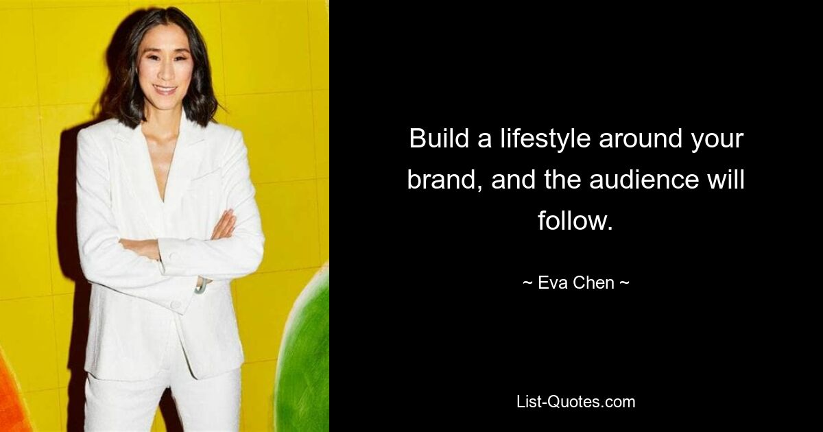 Build a lifestyle around your brand, and the audience will follow. — © Eva Chen