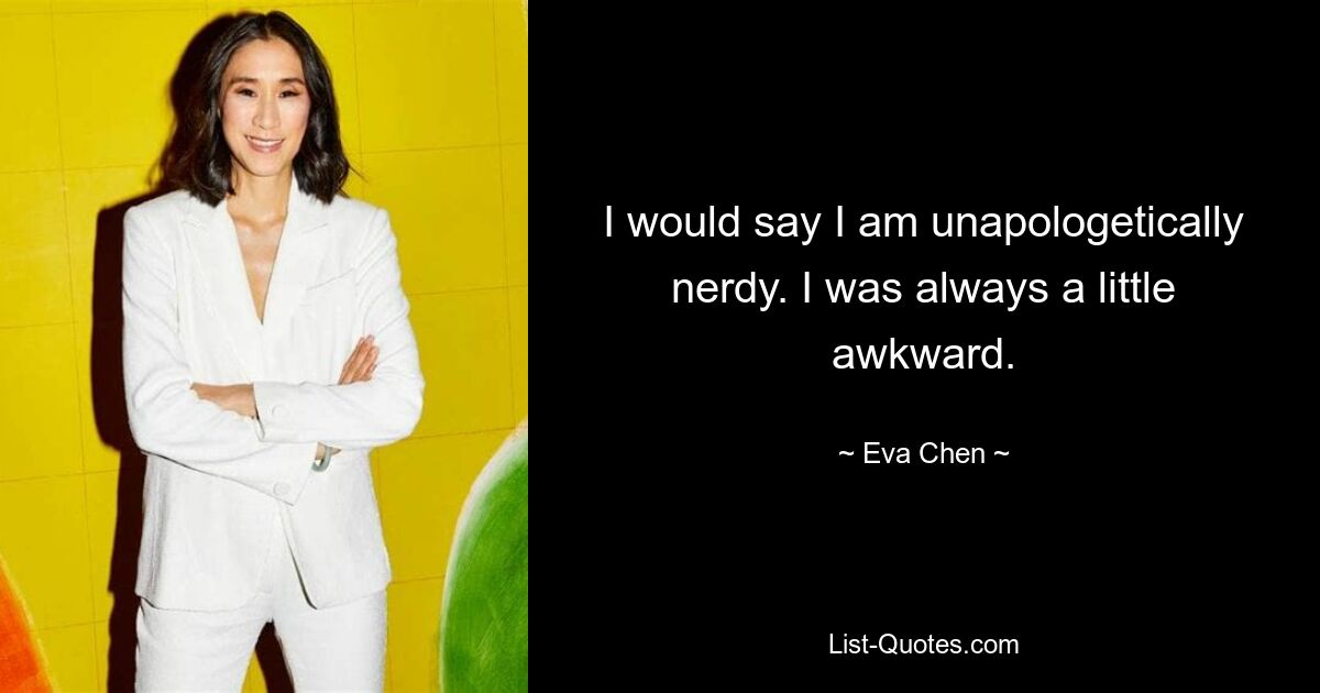 I would say I am unapologetically nerdy. I was always a little awkward. — © Eva Chen