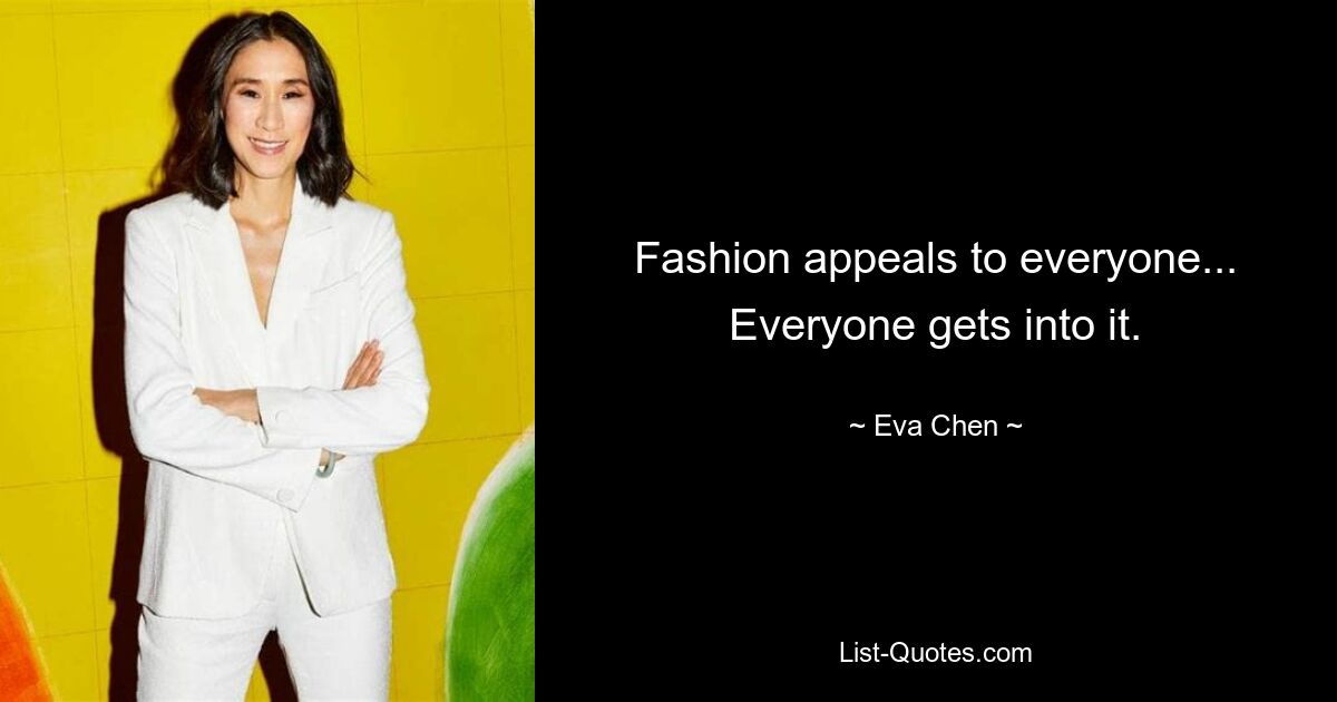 Fashion appeals to everyone... Everyone gets into it. — © Eva Chen