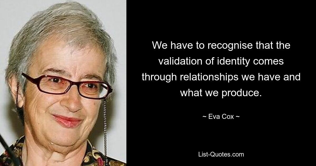 We have to recognise that the validation of identity comes through relationships we have and what we produce. — © Eva Cox