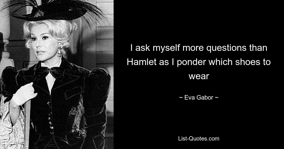 I ask myself more questions than Hamlet as I ponder which shoes to wear — © Eva Gabor