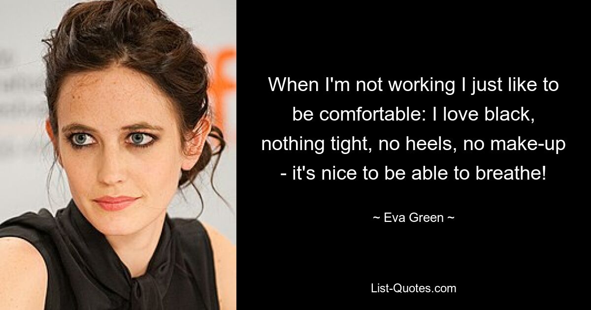 When I'm not working I just like to be comfortable: I love black, nothing tight, no heels, no make-up - it's nice to be able to breathe! — © Eva Green