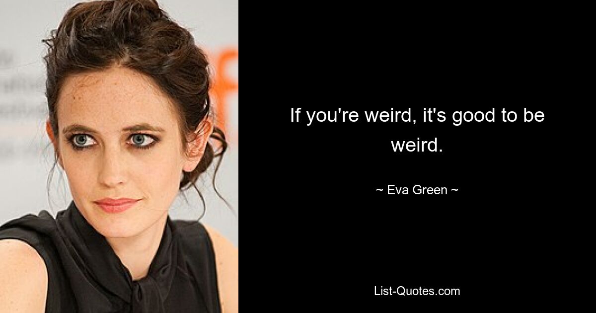 If you're weird, it's good to be weird. — © Eva Green