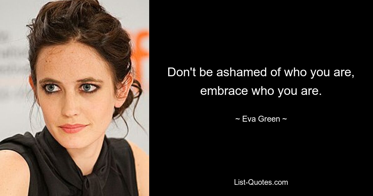 Don't be ashamed of who you are, embrace who you are. — © Eva Green